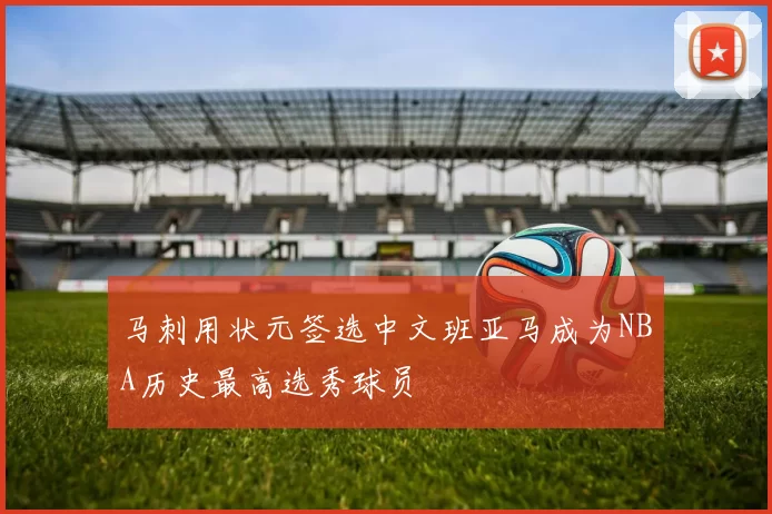 马刺用状元签选中文班亚马成为NBA历史最高选秀球员