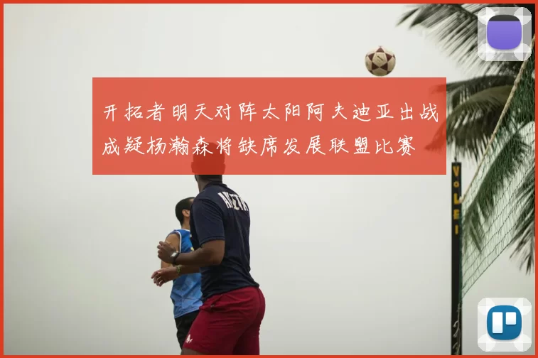 开拓者明天对阵太阳阿夫迪亚出战成疑杨瀚森将缺席发展联盟比赛