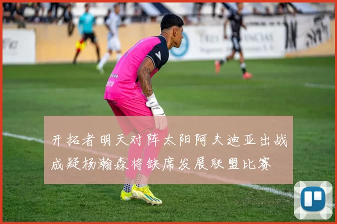 开拓者明天对阵太阳阿夫迪亚出战成疑杨瀚森将缺席发展联盟比赛