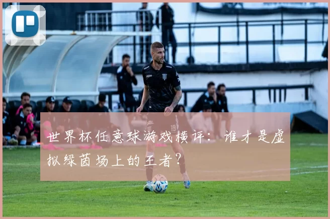 世界杯任意球游戏横评:谁才是虚拟绿茵场上的王者?