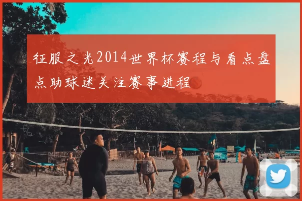 征服之光2014世界杯赛程与看点盘点助球迷关注赛事进程