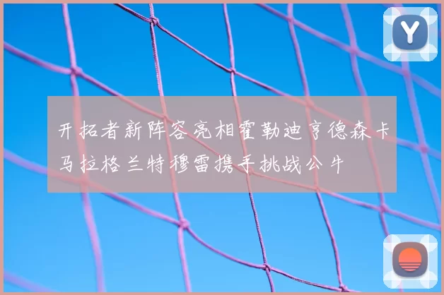 开拓者新阵容亮相霍勒迪亨德森卡马拉格兰特穆雷携手挑战公牛