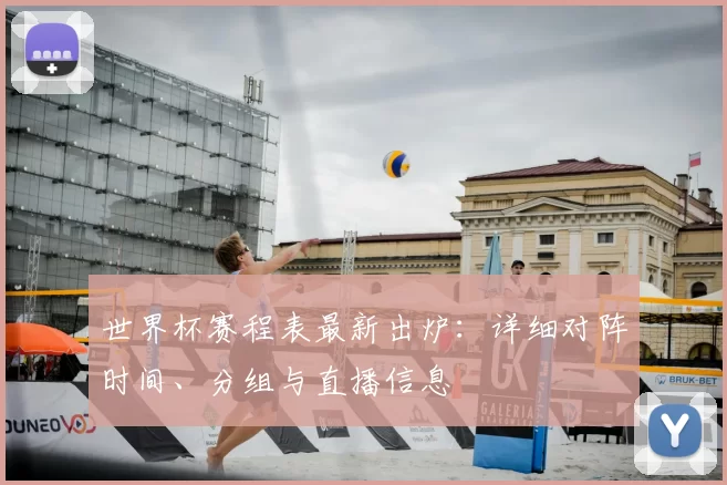 世界杯赛程表最新出炉：详细对阵时间、分组与直播信息