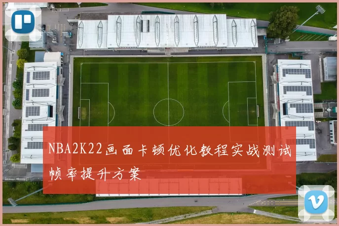 NBA2K22画面卡顿优化教程实战测试帧率提升方案