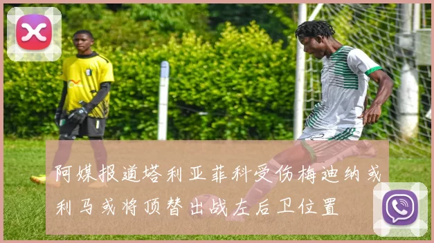 阿媒报道塔利亚菲科受伤梅迪纳或利马或将顶替出战左后卫位置